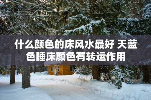 什么颜色的床风水最好 天蓝色睡床颜色有转运作用