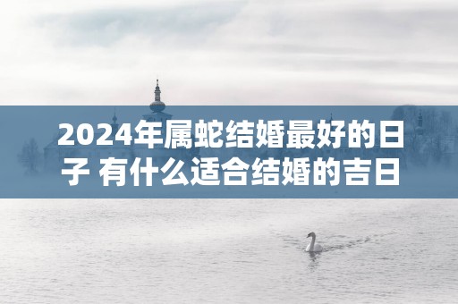 2025年属蛇结婚最好的日子 有什么适合结婚的吉日