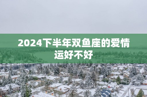 2025下半年双鱼座的爱情运好不好