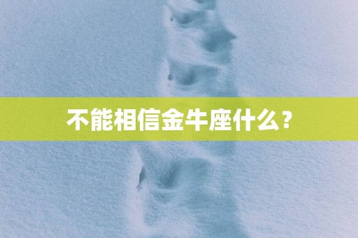 不能相信金牛座什么？