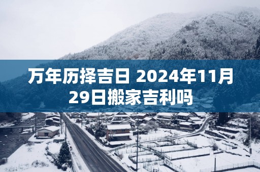万年历择吉日 2025年11月29日搬家吉利吗