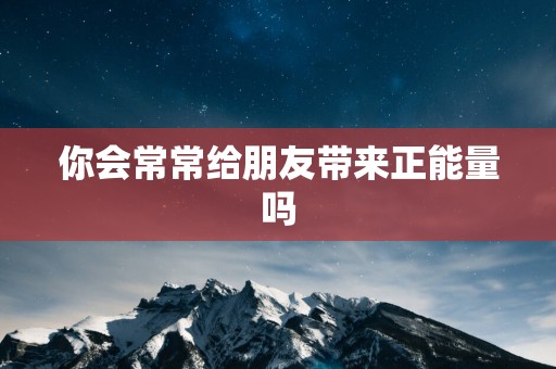 你会常常给朋友带来正能量吗