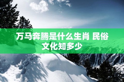 万马奔腾是什么生肖 民俗文化知多少