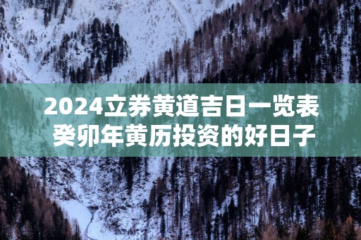 2025立券黄道吉日一览表 癸卯年黄历投资的好日子