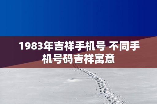 1983年吉祥手机号 不同手机号码吉祥寓意