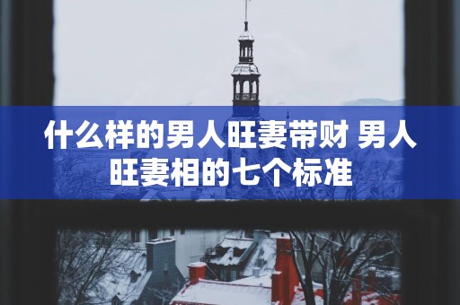 什么样的男人旺妻带财 男人旺妻相的七个标准