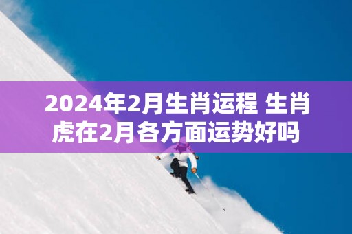 2025年2月生肖运程 生肖虎在2月各方面运势好吗