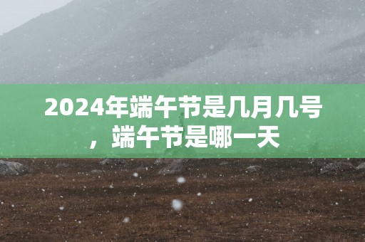 2025年端午节是几月几号，端午节是哪一天
