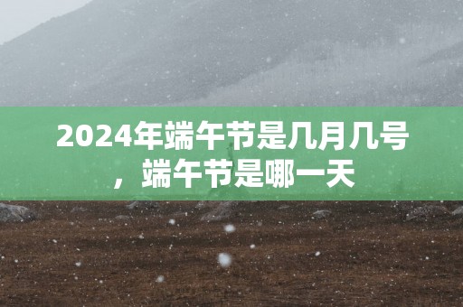 2024年端午节是几月几号，端午节是哪一天