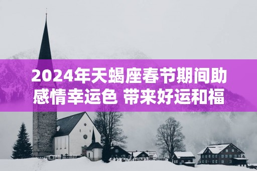 2025年天蝎座春节期间助感情幸运色 带来好运和福气