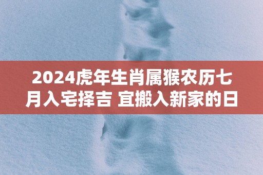 2025蛇年生肖属猴农历七月入宅择吉 宜搬入新家的日子
