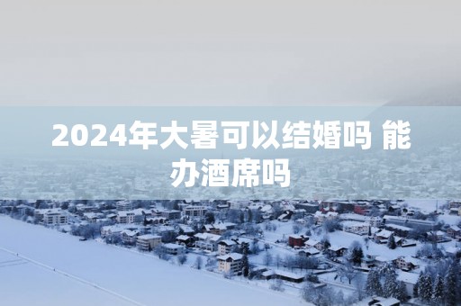 2025年大暑可以结婚吗 能办酒席吗