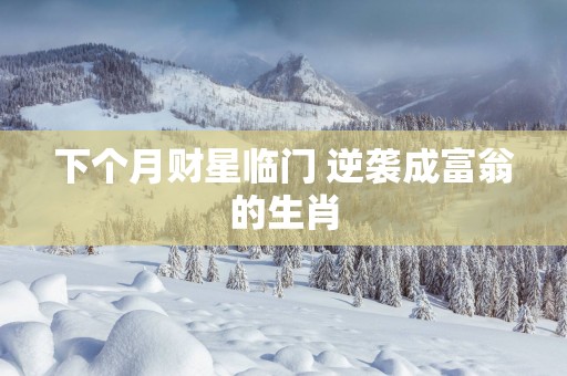 下个月财星临门 逆袭成富翁的生肖