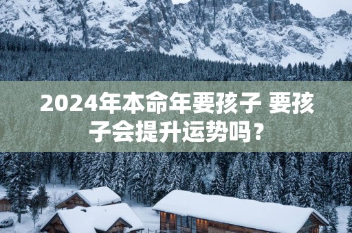 2025年本命年要孩子 要孩子会提升运势吗？