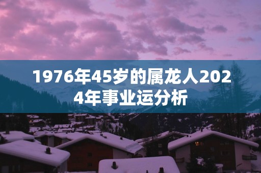 1976年45岁的属龙人2025年事业运分析
