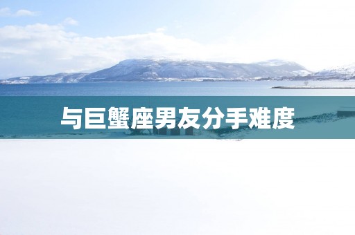 与巨蟹座男友分手难度