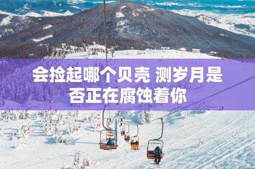 会捡起哪个贝壳 测岁月是否正在腐蚀着你
