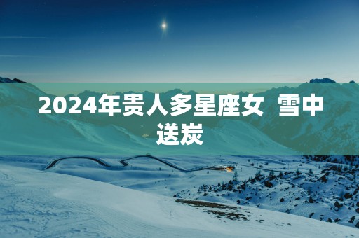 2025年贵人多星座女  雪中送炭