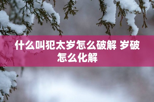 什么叫犯太岁怎么破解 岁破怎么化解