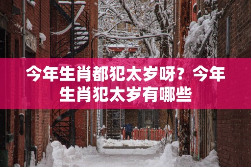 今年生肖都犯太岁呀？今年生肖犯太岁有哪些