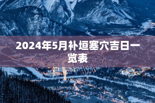 2025年5月补垣塞穴吉日一览表