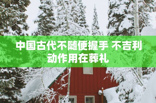 中国古代不随便握手 不吉利动作用在葬礼