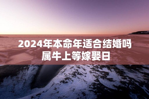 2025年本命年适合结婚吗 属牛上等嫁娶日