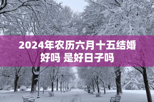 2025年农历六月十五结婚好吗 是好日子吗