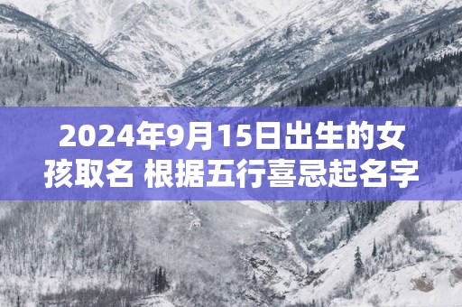 2025年9月15日出生的女孩取名 根据五行喜忌起名字