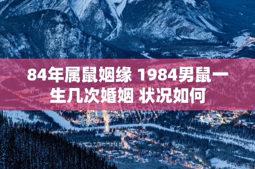 84年属鼠姻缘 1984男鼠一生几次婚姻 状况如何