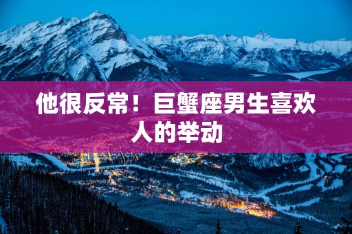 他很反常！巨蟹座男生喜欢人的举动