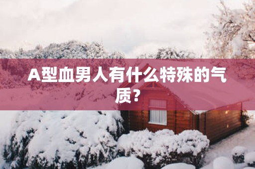 A型血男人有什么特殊的气质？