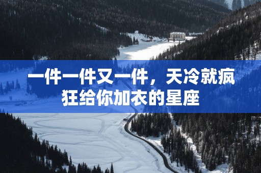 一件一件又一件，天冷就疯狂给你加衣的星座