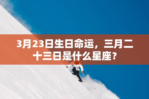 3月23日生日命运，三月二十三日是什么星座？