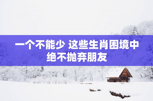 一个不能少 这些生肖困境中绝不抛弃朋友