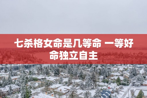 七杀格女命是几等命 一等好命独立自主