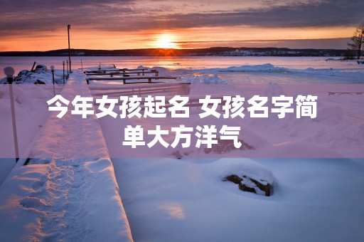 今年女孩起名 女孩名字简单大方洋气