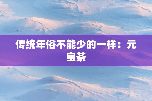 传统年俗不能少的一样：元宝茶
