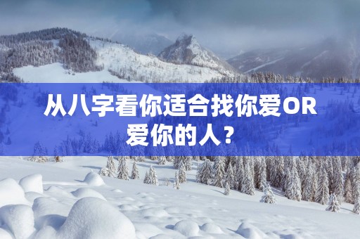 从八字看你适合找你爱OR爱你的人？