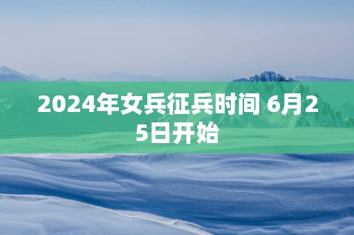 2025年女兵征兵时间 6月25日开始