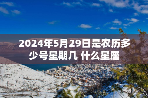 2025年5月29日是农历多少号星期几 什么星座