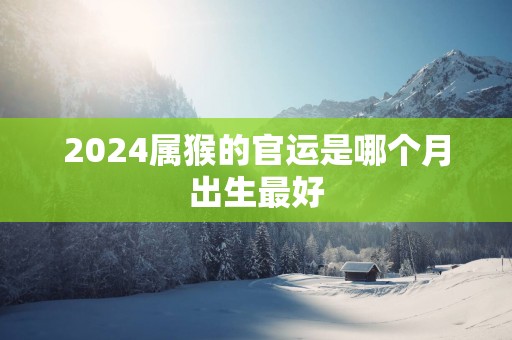 2025属猴的官运是哪个月出生最好