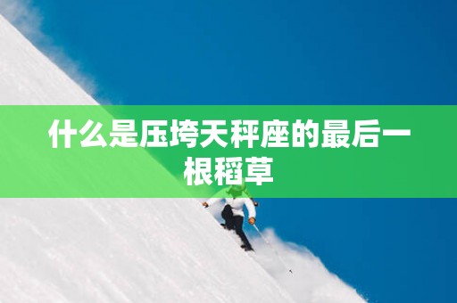 什么是压垮天秤座的最后一根稻草
