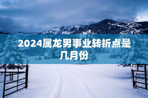 2025属龙男事业转折点是几月份