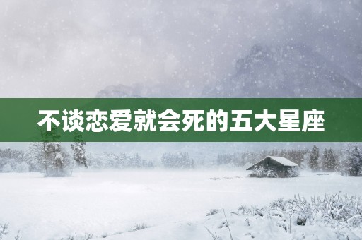 不谈恋爱就会死的五大星座