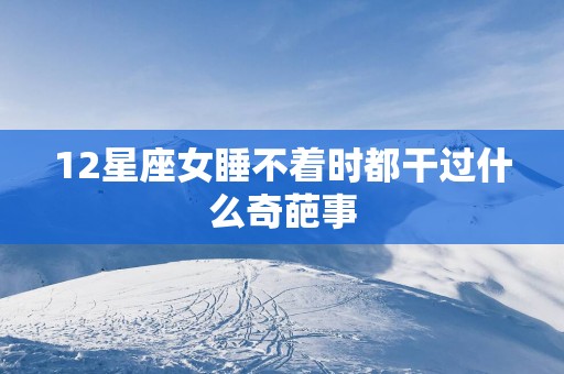12星座女睡不着时都干过什么奇葩事 12星座女睡不着时都干过什么奇葩事