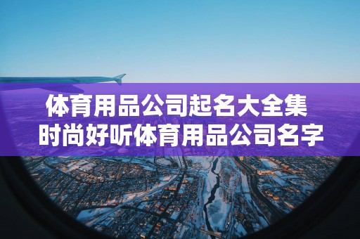 体育用品公司起名大全集 时尚好听体育用品公司名字