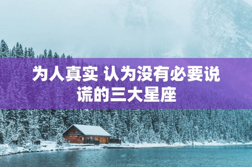 为人真实 认为没有必要说谎的三大星座