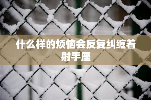 什么样的烦恼会反复纠缠着射手座
