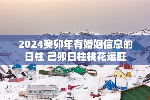 2025癸卯年有婚姻信息的日柱 己卯日柱桃花运旺